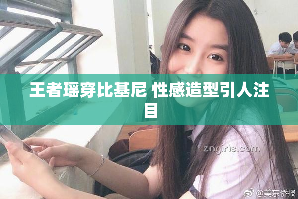 王者瑶穿比基尼 性感造型引人注目