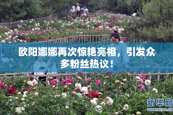 欧阳娜娜再次惊艳亮相，引发众多粉丝热议！