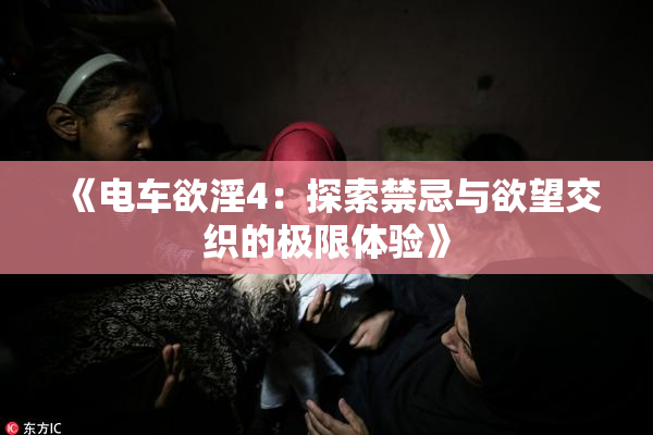 《电车欲淫4：探索禁忌与欲望交织的极限体验》