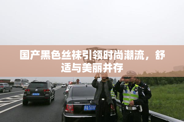 国产黑色丝袜引领时尚潮流，舒适与美丽并存