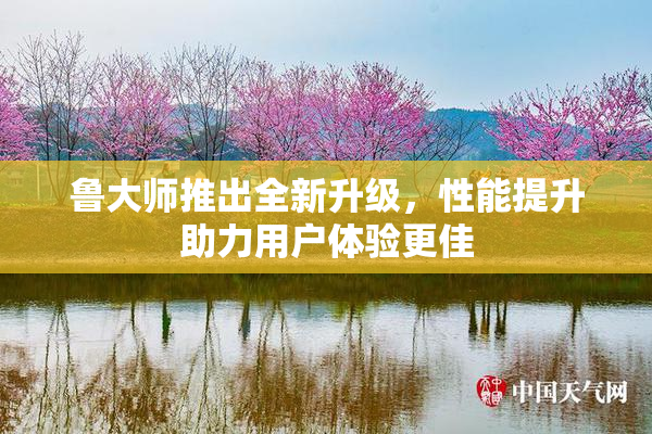 鲁大师推出全新升级，性能提升助力用户体验更佳