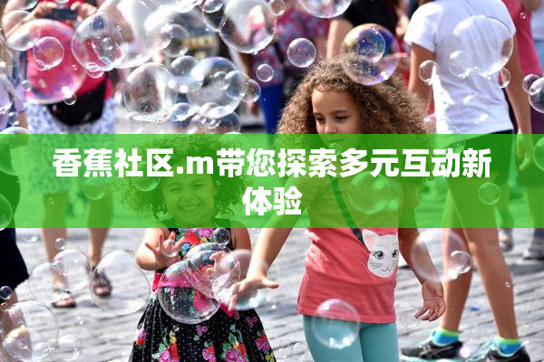 香蕉社区.m带您探索多元互动新体验