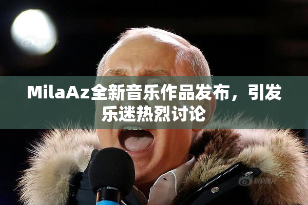 MilaAz全新音乐作品发布，引发乐迷热烈讨论