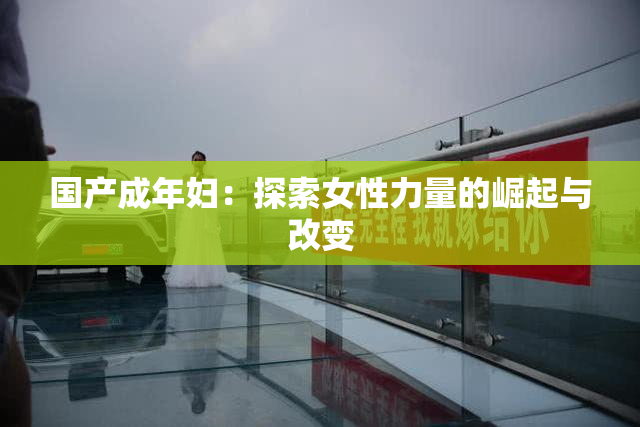 国产成年妇：探索女性力量的崛起与改变