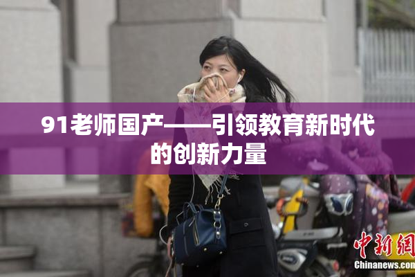 91老师国产——引领教育新时代的创新力量