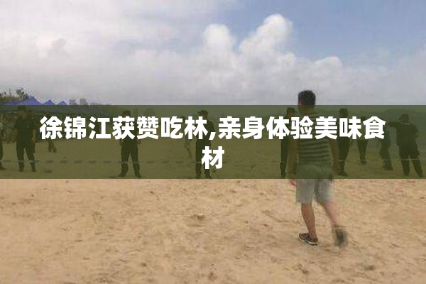 徐锦江获赞吃林,亲身体验美味食材