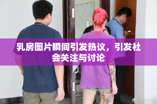乳房图片瞬间引发热议，引发社会关注与讨论