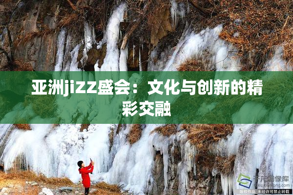 亚洲jiZZ盛会：文化与创新的精彩交融