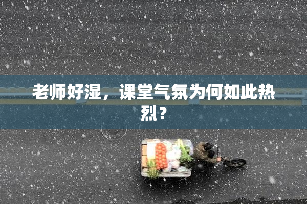 老师好湿，课堂气氛为何如此热烈？
