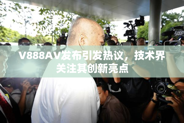 V888AV发布引发热议，技术界关注其创新亮点