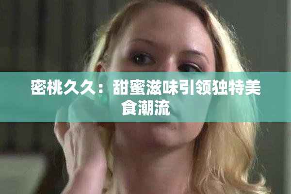 密桃久久：甜蜜滋味引领独特美食潮流