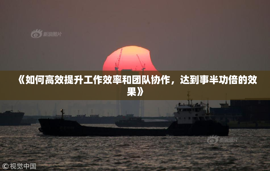 《如何高效提升工作效率和团队协作，达到事半功倍的效果》