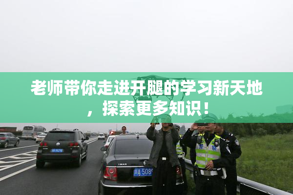 老师带你走进开腿的学习新天地，探索更多知识！