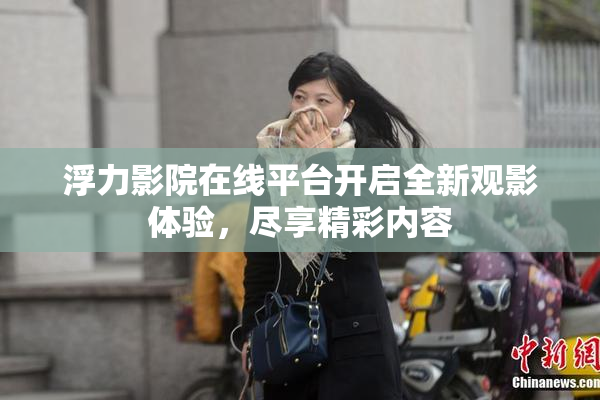 浮力影院在线平台开启全新观影体验，尽享精彩内容