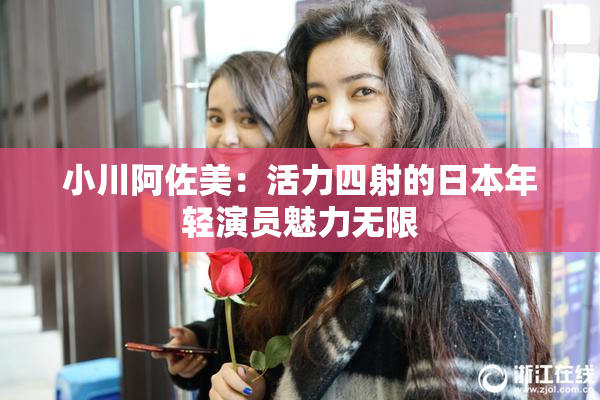 小川阿佐美：活力四射的日本年轻演员魅力无限