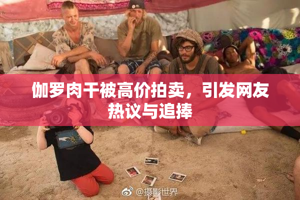 伽罗肉干被高价拍卖，引发网友热议与追捧