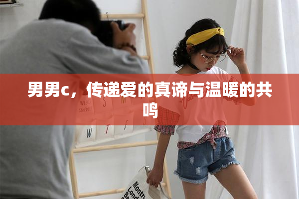 男男c，传递爱的真谛与温暖的共鸣