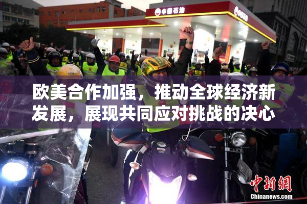 欧美合作加强，推动全球经济新发展，展现共同应对挑战的决心