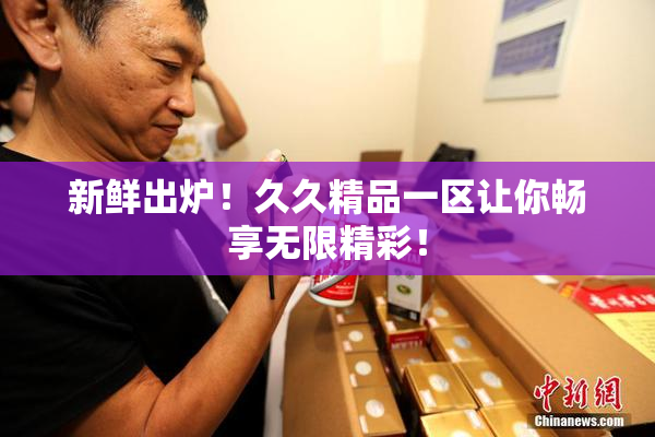 新鲜出炉！久久精品一区让你畅享无限精彩！