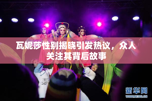 瓦妮莎性别揭晓引发热议，众人关注其背后故事