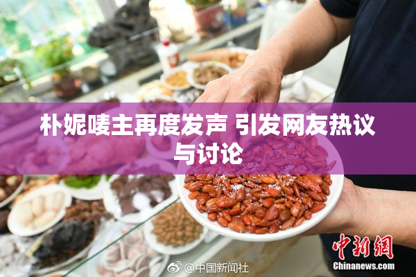 朴妮唛主再度发声 引发网友热议与讨论