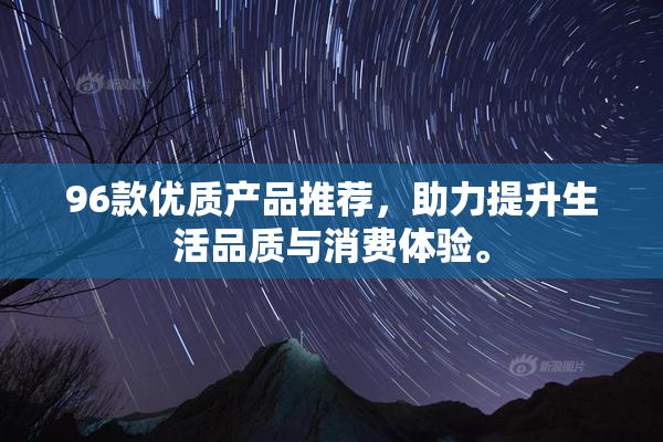 96款优质产品推荐，助力提升生活品质与消费体验。