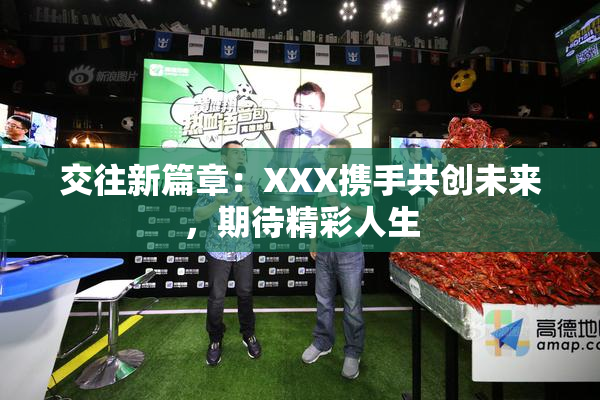 交往新篇章：XXX携手共创未来，期待精彩人生