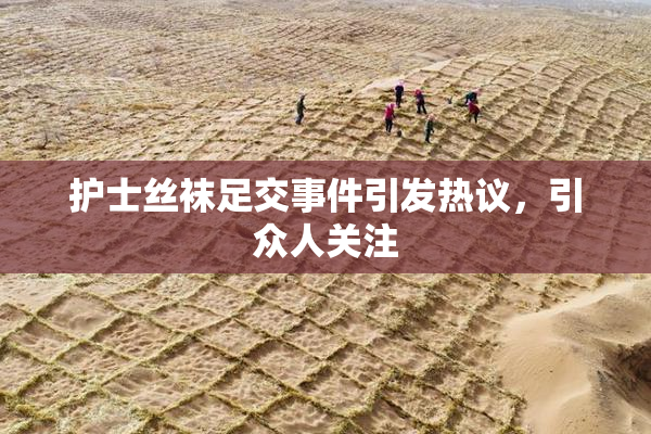 护士丝袜足交事件引发热议，引众人关注