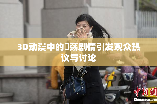 3D动漫中的婬荡剧情引发观众热议与讨论