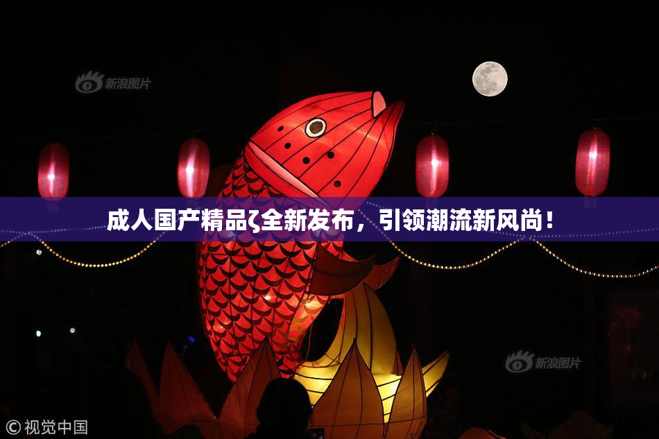 成人国产精品ζ全新发布，引领潮流新风尚！