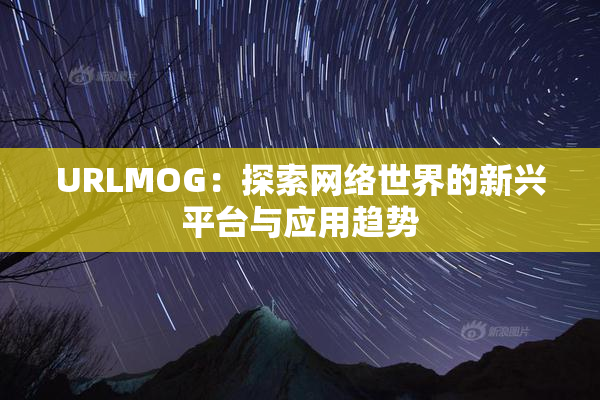 URLMOG：探索网络世界的新兴平台与应用趋势