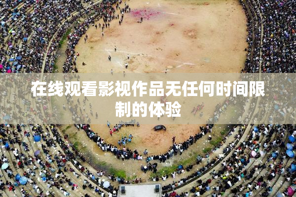 在线观看影视作品无任何时间限制的体验