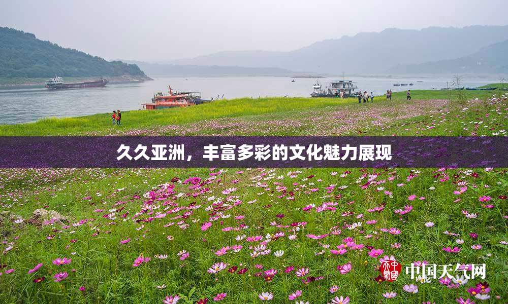久久亚洲，丰富多彩的文化魅力展现