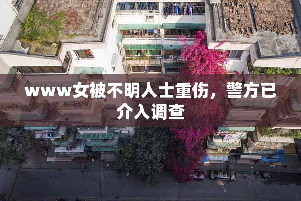 www女被不明人士重伤，警方已介入调查
