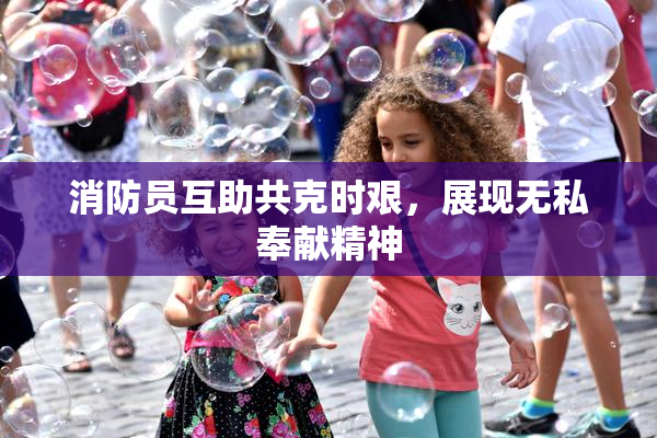 消防员互助共克时艰，展现无私奉献精神