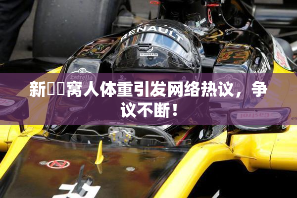 新妺妺窝人体重引发网络热议，争议不断！