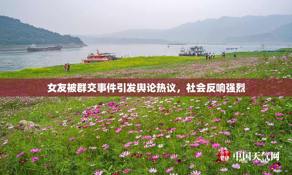 女友被群交事件引发舆论热议，社会反响强烈