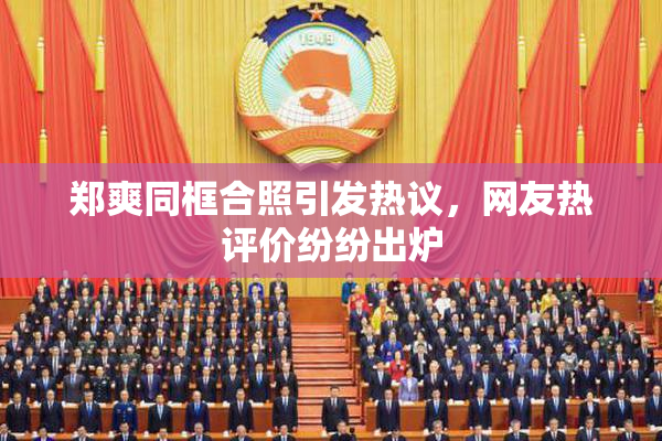 郑爽同框合照引发热议，网友热评价纷纷出炉
