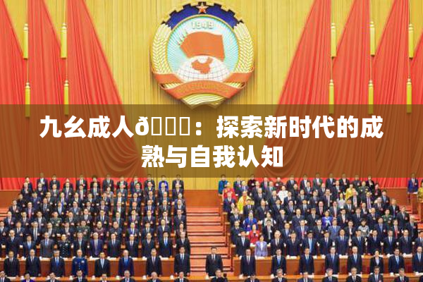 九幺成人🔞：探索新时代的成熟与自我认知