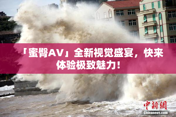 「蜜臀AV」全新视觉盛宴，快来体验极致魅力！