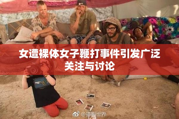 女遭裸体女子鞭打事件引发广泛关注与讨论