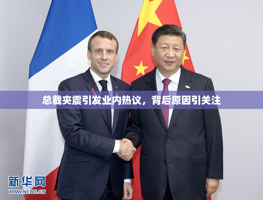 总裁夹震引发业内热议，背后原因引关注