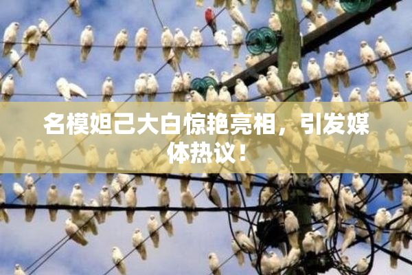 名模妲己大白惊艳亮相，引发媒体热议！