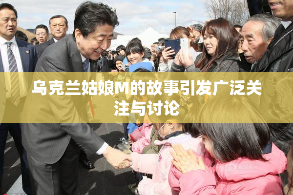 乌克兰姑娘M的故事引发广泛关注与讨论