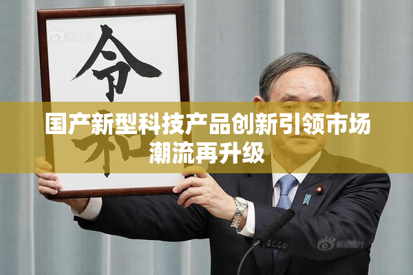 国产新型科技产品创新引领市场潮流再升级
