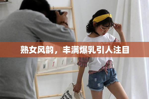 熟女风韵，丰满爆乳引人注目