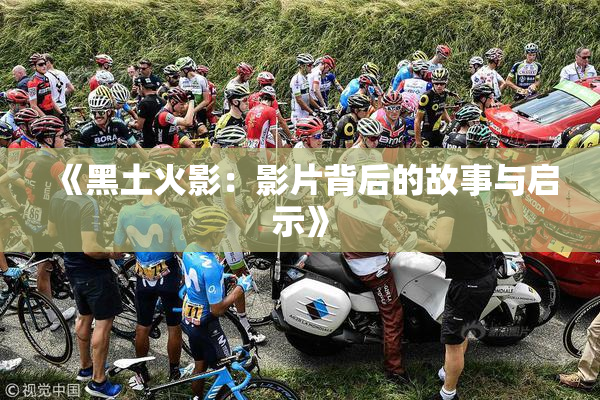 《黑土火影：影片背后的故事与启示》