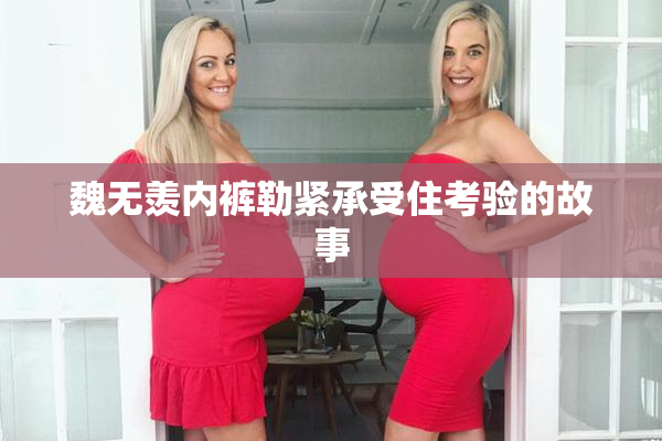 魏无羡内裤勒紧承受住考验的故事