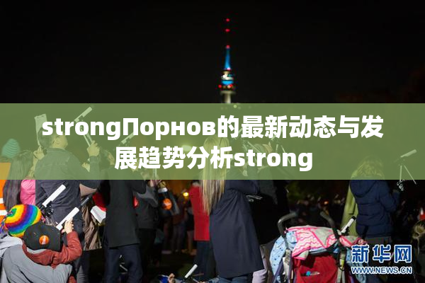 strongПорнов的最新动态与发展趋势分析strong