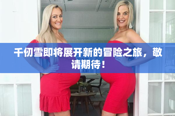 千仞雪即将展开新的冒险之旅，敬请期待！